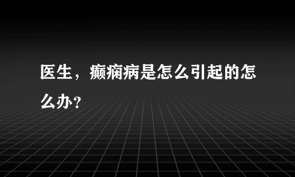 医生，癫痫病是怎么引起的怎么办？