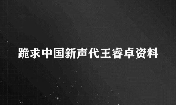 跪求中国新声代王睿卓资料
