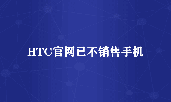 HTC官网已不销售手机