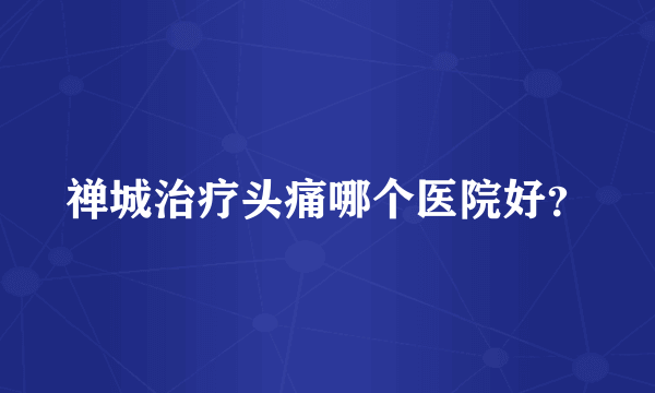 禅城治疗头痛哪个医院好？