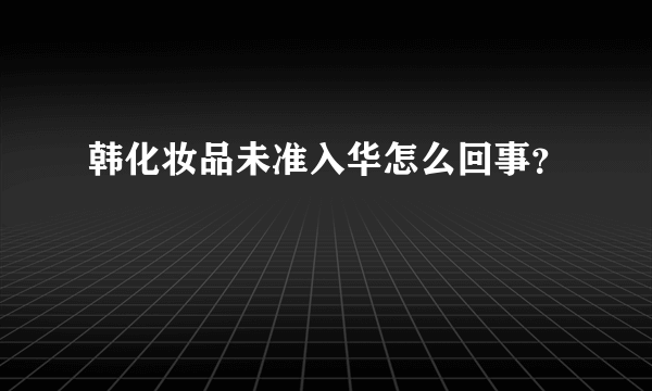 韩化妆品未准入华怎么回事？
