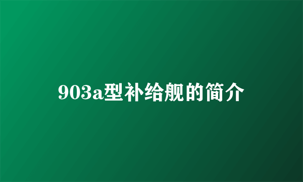 903a型补给舰的简介