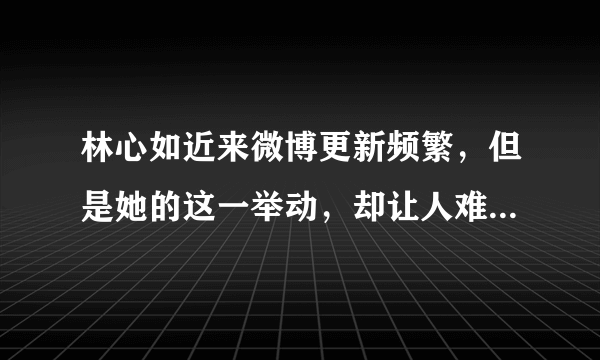 林心如近来微博更新频繁，但是她的这一举动，却让人难以理解！