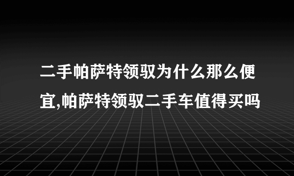 二手帕萨特领驭为什么那么便宜,帕萨特领驭二手车值得买吗