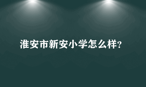 淮安市新安小学怎么样？