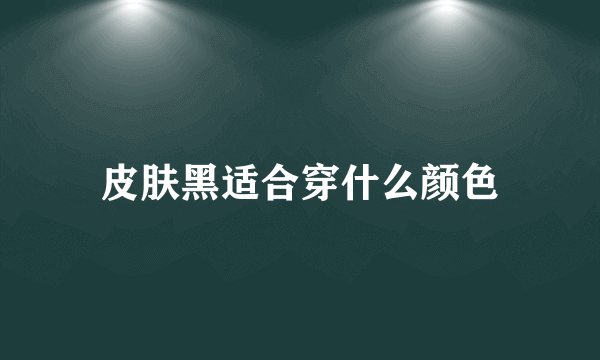 皮肤黑适合穿什么颜色