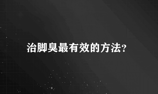 治脚臭最有效的方法？