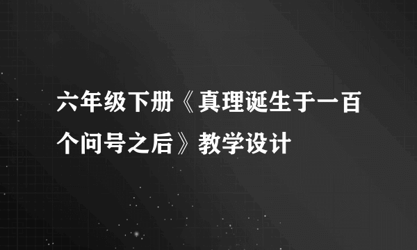 六年级下册《真理诞生于一百个问号之后》教学设计