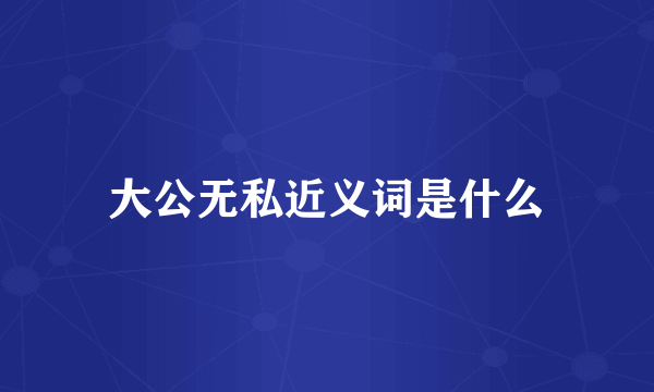 大公无私近义词是什么