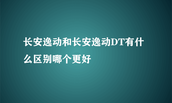长安逸动和长安逸动DT有什么区别哪个更好
