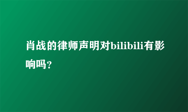 肖战的律师声明对bilibili有影响吗？