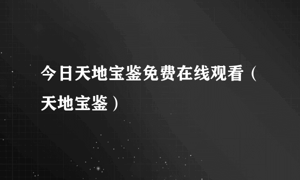 今日天地宝鉴免费在线观看（天地宝鉴）