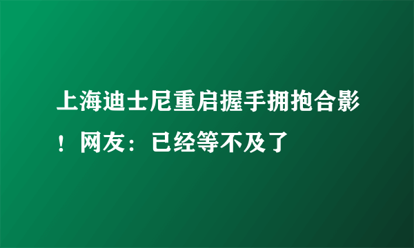 上海迪士尼重启握手拥抱合影！网友：已经等不及了