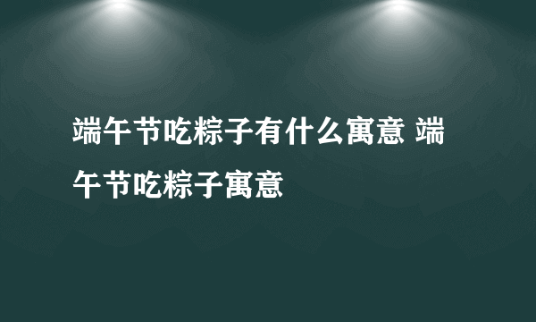 端午节吃粽子有什么寓意 端午节吃粽子寓意