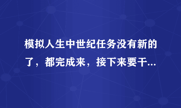 模拟人生中世纪任务没有新的了，都完成来，接下来要干什么。  怎么增加治安。知识和幸福度