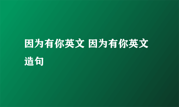 因为有你英文 因为有你英文造句