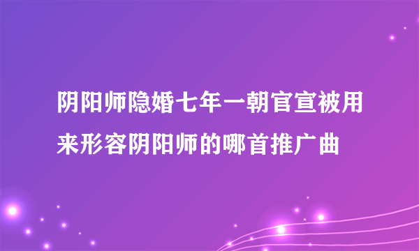阴阳师隐婚七年一朝官宣被用来形容阴阳师的哪首推广曲