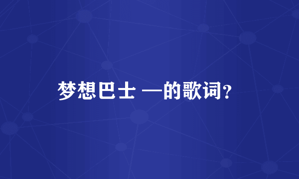 梦想巴士 —的歌词？