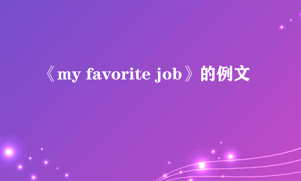 《my favorite job》的例文