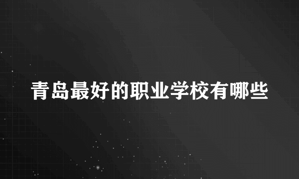 青岛最好的职业学校有哪些