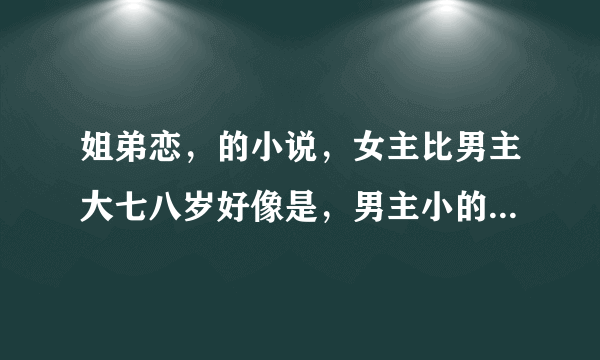 姐弟恋，的小说，女主比男主大七八岁好像是，男主小的时候女主还教他功课？