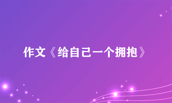 作文《给自己一个拥抱》