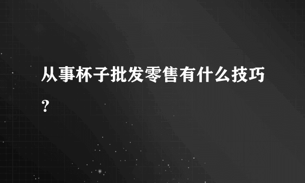 从事杯子批发零售有什么技巧？