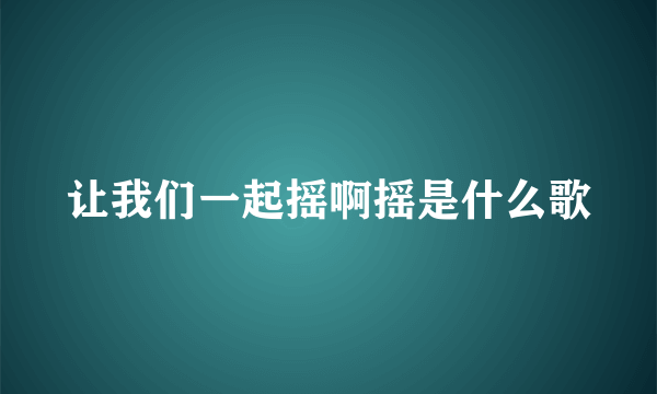 让我们一起摇啊摇是什么歌