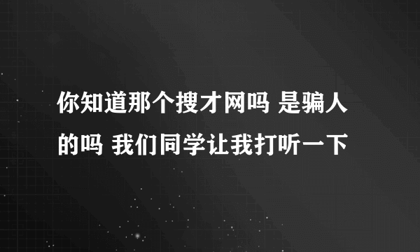你知道那个搜才网吗 是骗人的吗 我们同学让我打听一下