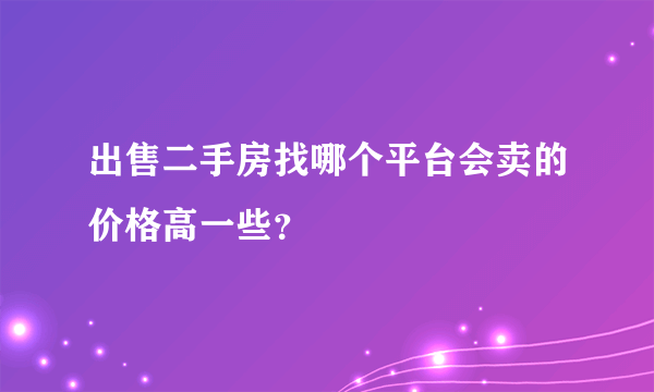 出售二手房找哪个平台会卖的价格高一些？