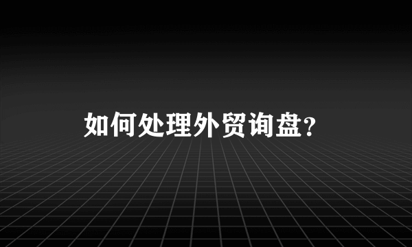 如何处理外贸询盘？