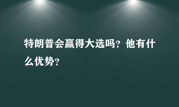 特朗普会赢得大选吗？他有什么优势？
