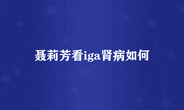 聂莉芳看iga肾病如何