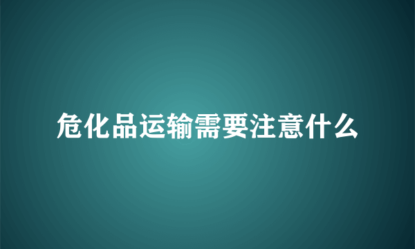 危化品运输需要注意什么