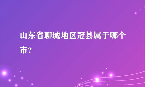 山东省聊城地区冠县属于哪个市？