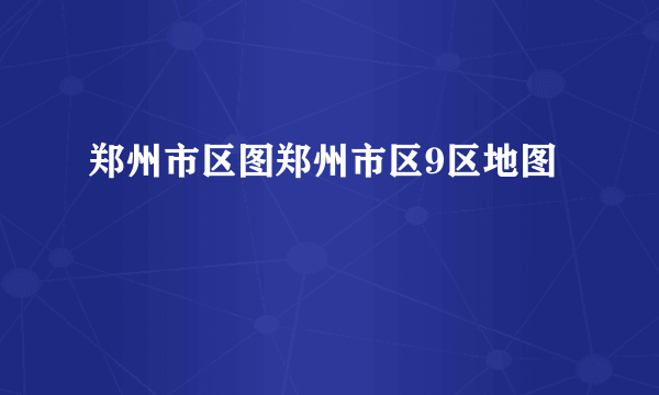 郑州市区图郑州市区9区地图