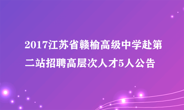 2017江苏省赣榆高级中学赴第二站招聘高层次人才5人公告