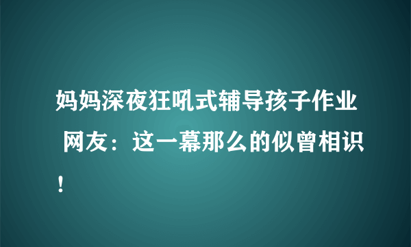妈妈深夜狂吼式辅导孩子作业 网友：这一幕那么的似曾相识！