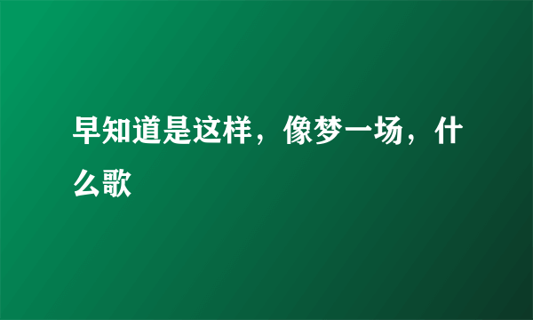 早知道是这样，像梦一场，什么歌