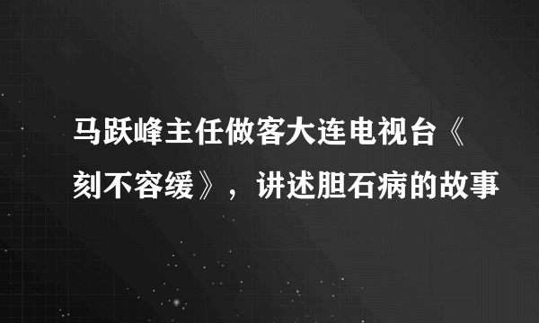 马跃峰主任做客大连电视台《刻不容缓》，讲述胆石病的故事