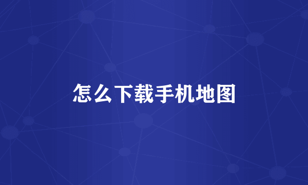 怎么下载手机地图