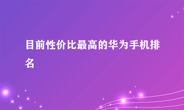 目前性价比最高的华为手机排名