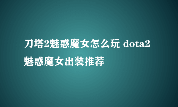 刀塔2魅惑魔女怎么玩 dota2魅惑魔女出装推荐