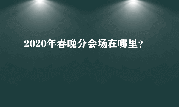 2020年春晚分会场在哪里？