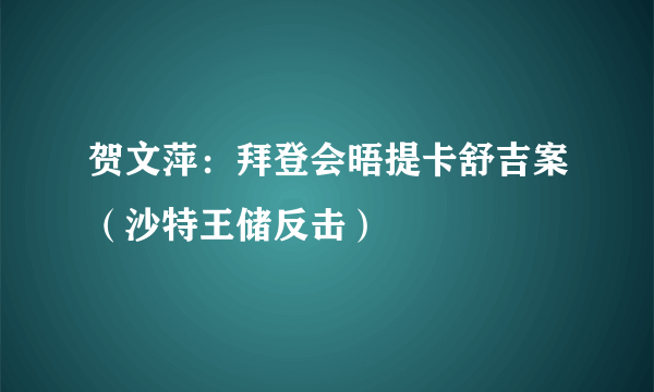 贺文萍：拜登会晤提卡舒吉案（沙特王储反击）