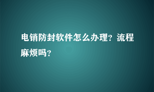电销防封软件怎么办理？流程麻烦吗？