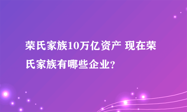荣氏家族10万亿资产 现在荣氏家族有哪些企业？