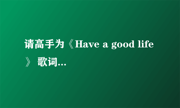 请高手为《Have a good life》 歌词翻译。可追加悬赏哦。