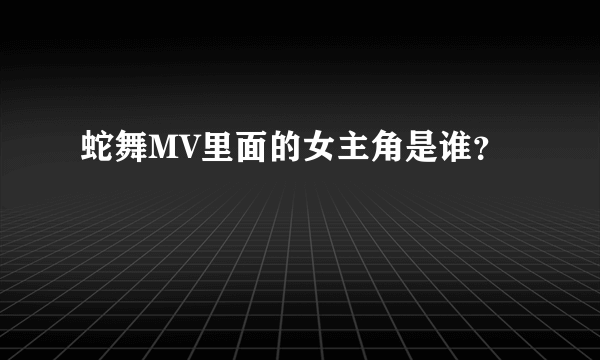 蛇舞MV里面的女主角是谁？