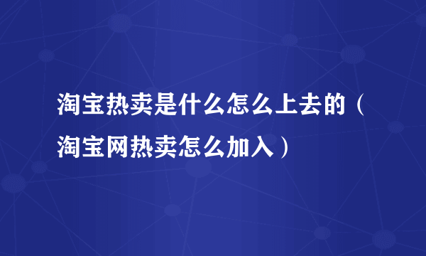 淘宝热卖是什么怎么上去的（淘宝网热卖怎么加入）